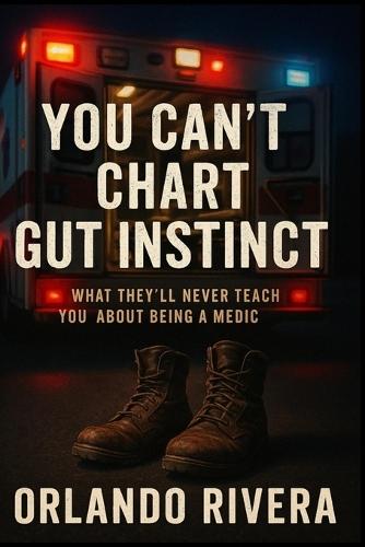 You Can't Chart Gut Instinct: What They'll Never Teach You About Being a Medic