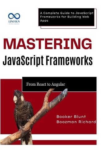 Mastering JavaScript Frameworks: From React to Angular: A Complete Guide to JavaScript Frameworks for Building Web Apps
