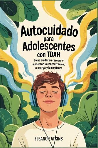 Autocuidado para adolescentes con TDAH: Cómo cuidar su cerebro y aumentar la concentración, la energía y la confianza