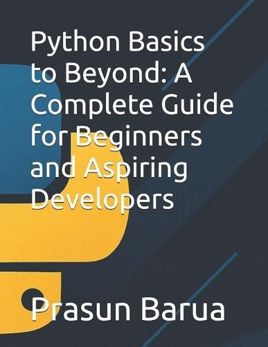 Python Basics to Beyond: A Complete Guide for Beginners and Aspiring Developers