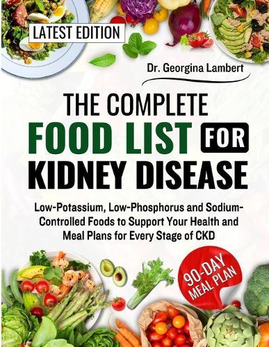 The Complete Food List for Kidney Disease: Low-Potassium, Low-Phosphorus and Sodium-Controlled Foods to Support Your Health and Meal Plans for Every Stage of CKD