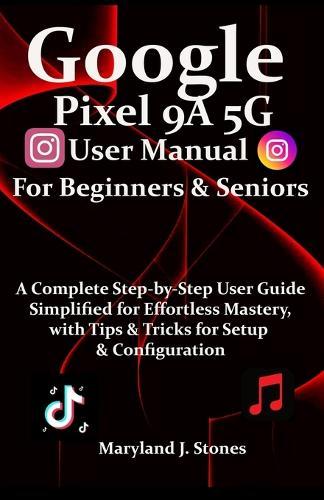 Google Pixel 9a 5G User Manual For Beginners Seniors: A Complete Step-by-Step User Guide - Simplified for Effortless Mastery, with Tips and Tricks for Setup & Configuration