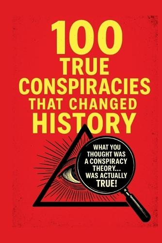 100 Proven Conspiracies That Changed History!: What you thought was a conspiracy theory ... WAS ACTUALLY THE TRUTH!