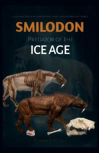 Smilodon -Predator of the Ice Age: The Untamed Story of the Saber-Toothed Hunter That Ruled Prehistoric America