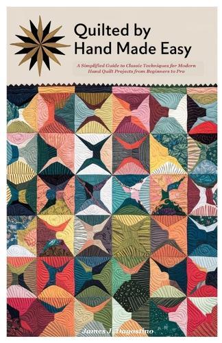 Quilted by Hand Made Easy: A Simplified Guide to Classic Techniques for Modern Hand Quilt Projects from Beginners to Pro
