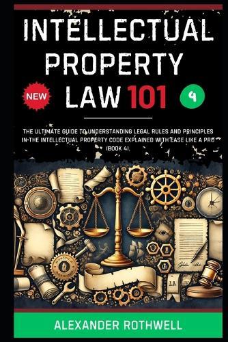 Intellectual Property Law 101: The Ultimate Guide to Understanding Legal Rules and Principles in the Intellectual Property Code Explained with Ease Like a Pro (Book 4).