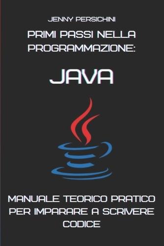 Primi Passi nella Programmazione: Java: Manuale Teorico Pratico per Imparare a Scrivere Codice