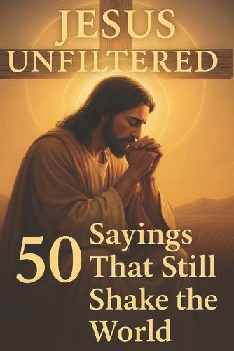 Jesus Unfiltered 50 Sayings That Still Shake the World: ""Modern Reflections on Timeless Truths""
