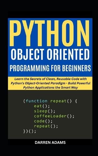 Python Object Oriented Programming for Beginners: Learn the Secrets of Clean, Reusable Code with Python's Object-Oriented Paradigm - Build Powerful Python Applications the Smart Way