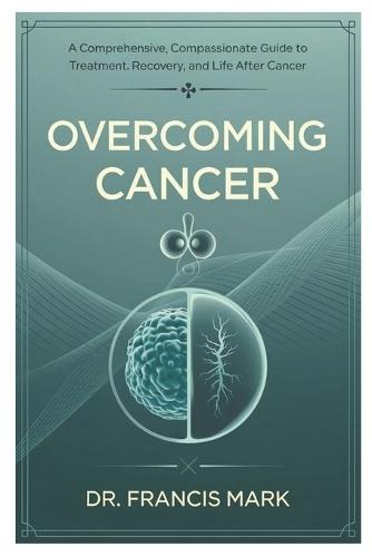 Overcoming Cancer: A Comprehensive, Compassionate Guide to Treatment, Recovery, and Life After Cancer