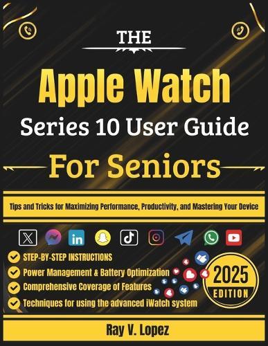 The Apple Watch Series 10 User Guide For Seniors: Tips and Tricks for Maximizing Performance, Productivity, and Mastering Your Device