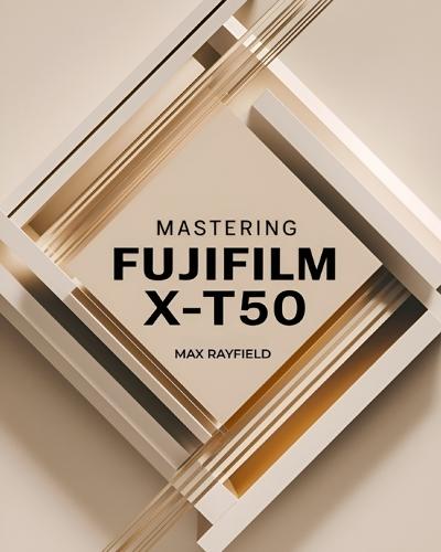 Mastering Fujifilm X-T50: Your Ultimate Guide to Capturing Timeless Images - For Beginner and Professional Photographers, Videographers & Enthusiasts