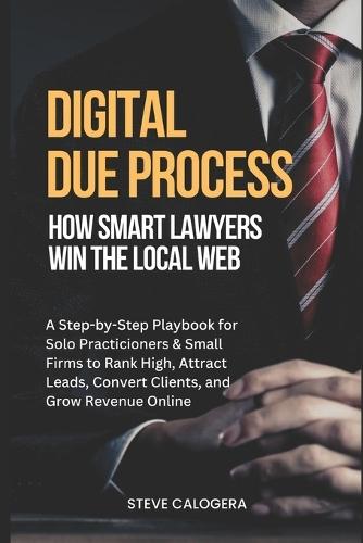 Digital Due Process: How Smart Lawyers Win The Local Web: A Step-by-Step Playbook for Small Firms to Rank High, Attract Leads, Convert Clients, and Grow Revenue Online