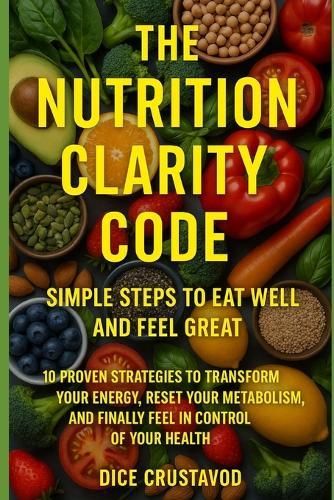The Nutrition Clarity Code: Simple Steps to Eat Well and Feel Great: 10 Proven Strategies to Transform Your Energy, Reset Your Metabolism, and Finally Feel in Control of Your Health