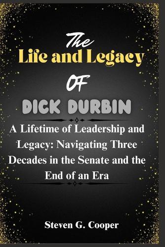 The Life and Legacy Of Dick Durbin: A Lifetime of Leadership and Legacy: Navigating Three Decades in the Senate and the End of an Era