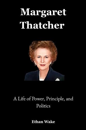 Margaret Thatcher: A Life of Power, Principle, and Politics