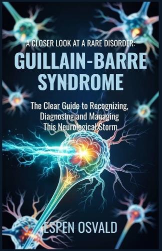 A Closer Look at a Rare Disorder: Guillain-Barré Syndrome: The Clear Guide to Recognizing, Diagnosing, and Managing This Neurological Storm