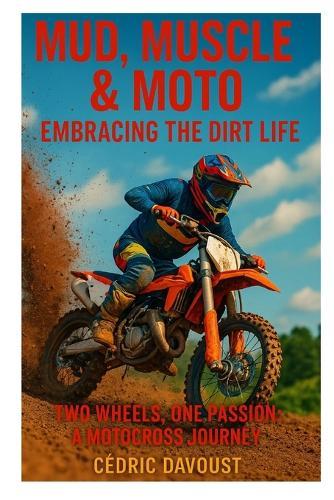 Mud, Muscle & Moto: Embracing the Dirt Life: Two Wheels, One Passion: A Motocross Journey