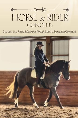 Horse and Rider Concepts: Deepening Your Riding Relationship Through Balance, Energy, and Connection