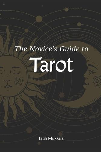 The Novice's Guide to Tarot: Your Friendly Companion to Card Meanings, Intuitive Readings, and Personal Transformation For Beginners Starting Their Journey