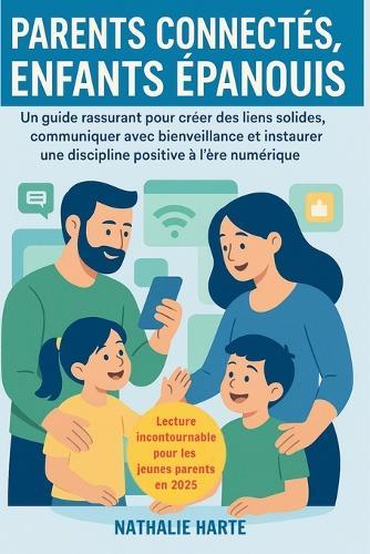 Parents Connectés, Enfants Épanouis: Un guide rassurant pour créer des liens solides, communiquer avec bienveillance et instaurer une discipline positive à l'ère numérique