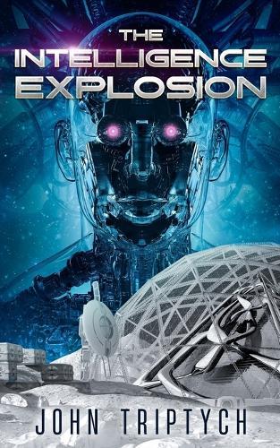 The Intelligence Explosion: A Hard Sci Fi Technothriller