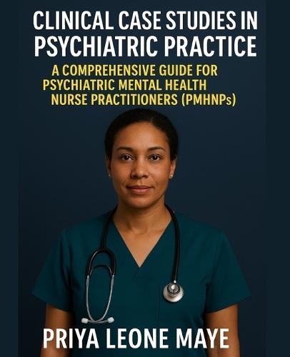Clinical Case Studies in Psychiatric Practice: A Comprehensive Guide for Psychiatric Mental Health Nurse Practitioners (PMHNPs)