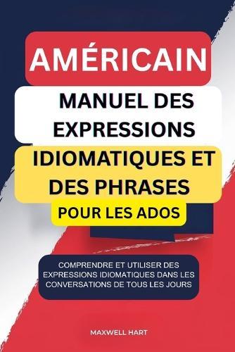 Américain Manuel Des Expressions Idiomatiques et Des Phrases Pour Les Ados: Comprendre et utiliser des expressions idiomatiques dans les conversations de tous les jours.