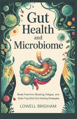 Gut Health And Microbiome: Break Free from Bloating, Fatigue, and Brain Fog with Gut Healing Strategies