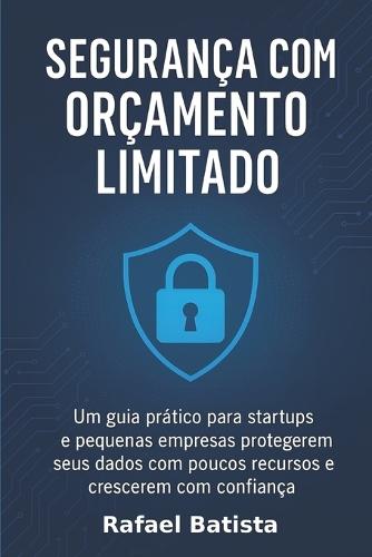 Segurança com Orçamento Limitado: Um guia prático para startups e pequenas empresas protegerem seus dados com poucos recursos - e crescerem com confiança.