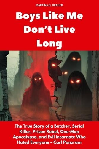 Boys Like Me Don't Live Long: The True Story of a Butcher, Serial Killer, Prison Rebel, One-Man Apocalypse, and Evil Incarnate Who Hated Everyone - Carl Panzram