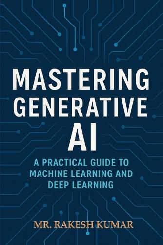 Mastering Generative AI: A Practical Guide to Machine Learning and Deep Learning