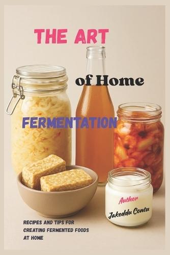 The Art of Home Fermentation: Recipes and tips for making fermented foods at home