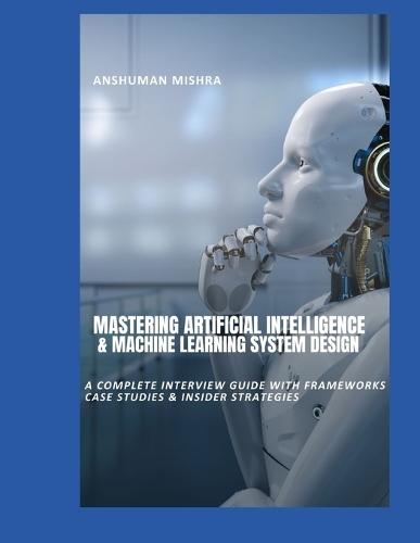 Mastering Artificial Intelligence & Machine Learning System Design: A Complete Interview Guide with Frameworks, Case Studies & Insider Strategies