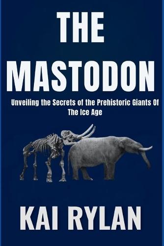 The Mastodon: Unveiling the Secrets of the Prehistoric Giants Of The Ice Age