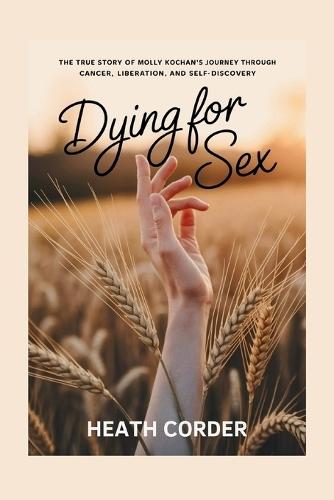 Dying for Sex: The True Story of Molly Kochan's Journey Through Cancer, Liberation, and Self-Discovery
