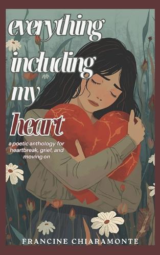 Everything Including My Heart: A Poetic Anthology for Heartbreak, Grief, and Moving On