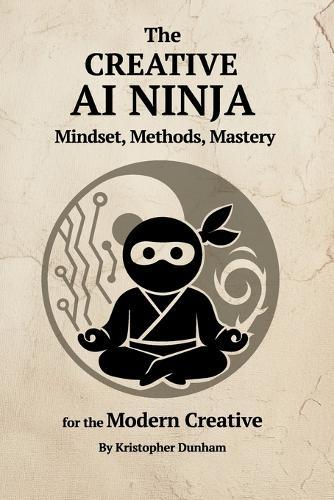 The Creative AI Ninja: Mindset, Methods, Mastery for the Modern Creative