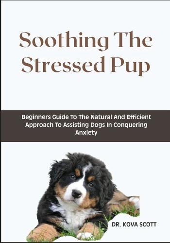 Soothing The Stressed Pup: Beginners Guide To The Natural And Efficient Approach To Assisting Dogs In Conquering Anxiety