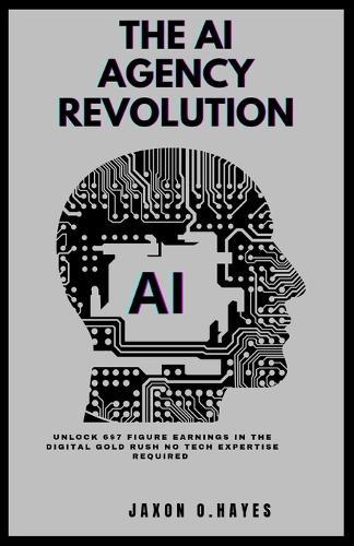 The AI Agency Revolution: Unlock 6 & 7-Figure Earnings in the Digital Gold Rush - No Tech Expertise Required