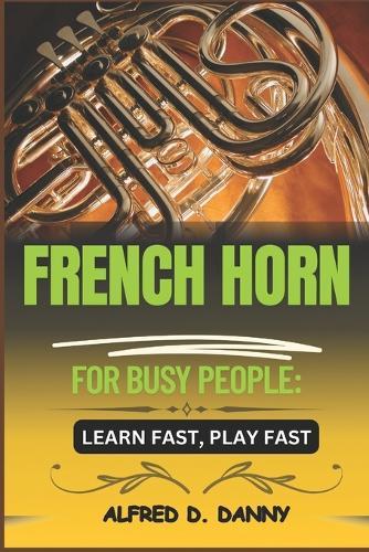 French Horn for Busy People: LEARN FAST, PLAY FAST: Master the French Horn Quickly: A Step-by-Step Guide for Busy Learners