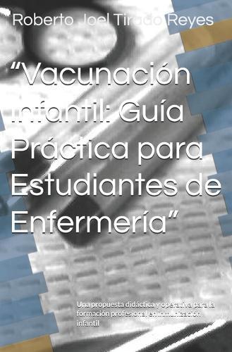 ""Vacunación Infantil: Guía Práctica para Estudiantes de Enfermería"" Una propuesta didáctica y operativa para la formación profesional en inmunización infantil
