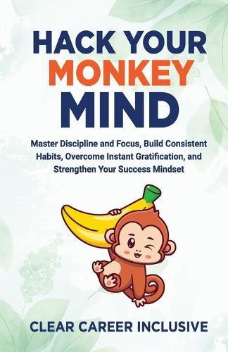 Hack Your Monkey Mind: Master Discipline and Focus, Build Consistent Habits, Overcome Instant Gratification, and Strengthen Your Success Mindset