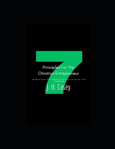 7 Principles For The Christian Entrepreneur: By J.H Casey