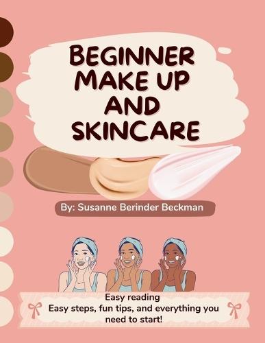 Beginner Make Up and Skincare: Easy reading, easy steps, fun tips and everything you need to start!