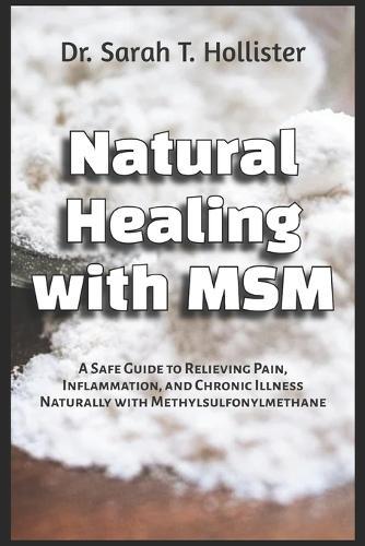 Natural Healing with MSM: A Safe Guide to Relieving Pain, Inflammation, and Chronic Illness Naturally with Methylsulfonylmethane