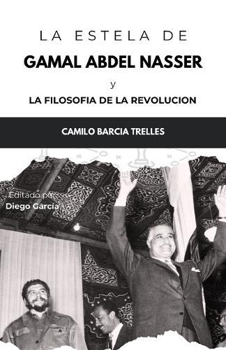 La Estela de Gamal Abdel Nasser: Y Su Filosofía de La Revolución
