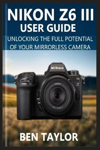 Nikon Z6 III User Guide: Unlocking the Full Potential of Your Mirrorless Camera