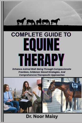 Complete Guide to Equine Therapy: Enhance Animal Well-Being Through Compassionate Practices, Evidence-Based Strategies, And Comprehensive Therapeutic Approaches