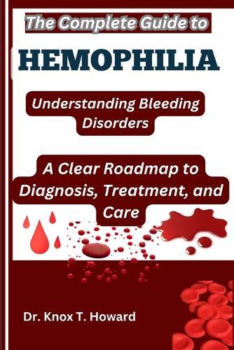 The Complete Guide to Hemophilia: Understanding Bleeding Disorders: A Clear Roadmap to Diagnosis, Treatment, and Care